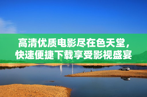 高清优质电影尽在色天堂，快速便捷下载享受影视盛宴