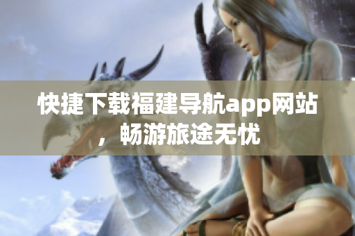 快捷下载福建导航app网站，畅游旅途无忧