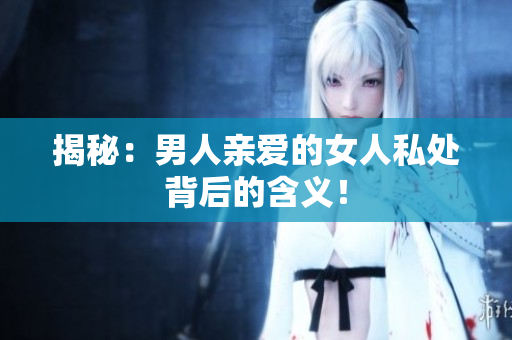 揭秘：男人亲爱的女人私处背后的含义！