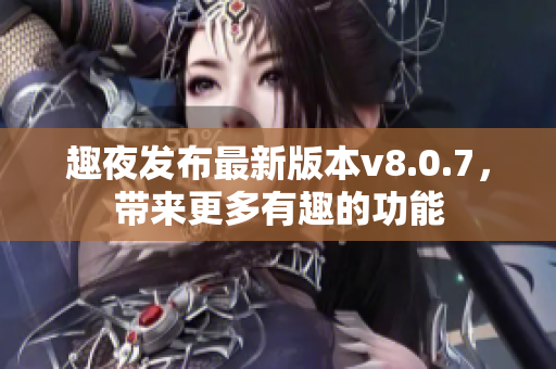 趣夜发布最新版本v8.0.7，带来更多有趣的功能