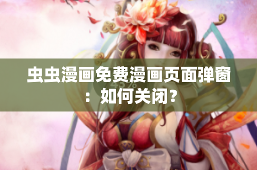 虫虫漫画免费漫画页面弹窗：如何关闭？