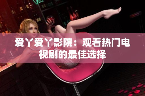 爱丫爱丫影院：观看热门电视剧的最佳选择