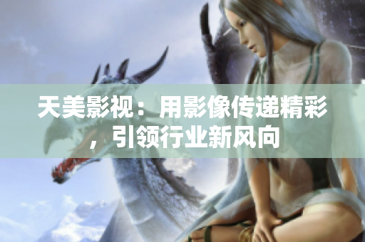 天美影视：用影像传递精彩，引领行业新风向