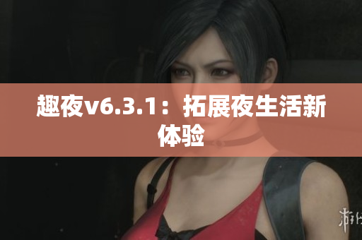 趣夜v6.3.1：拓展夜生活新体验