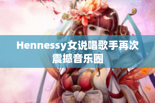 Hennessy女说唱歌手再次震撼音乐圈