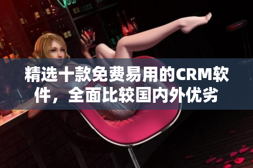 精选十款免费易用的CRM软件，全面比较国内外优劣