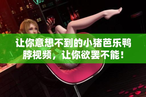 让你意想不到的小猪芭乐鸭脖视频，让你欲罢不能！