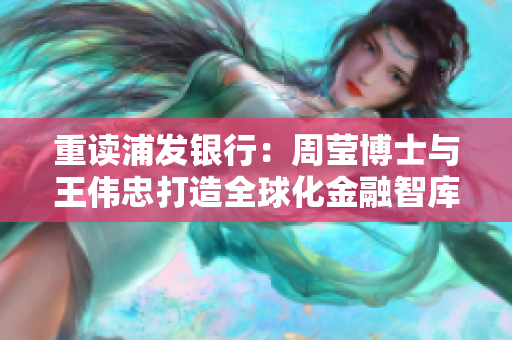 重读浦发银行：周莹博士与王伟忠打造全球化金融智库