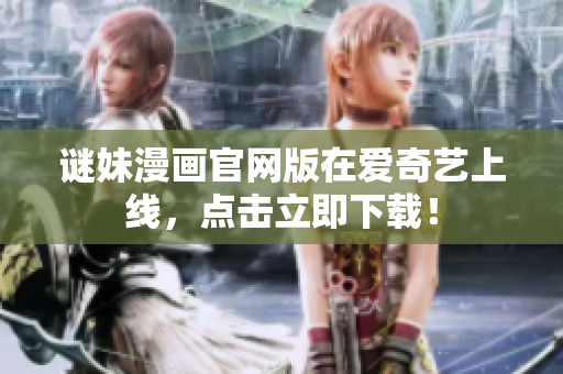 谜妹漫画官网版在爱奇艺上线，点击立即下载！