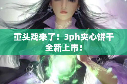 重头戏来了！3ph夹心饼干全新上市！