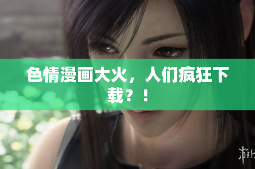 色情漫画大火，人们疯狂下载？！