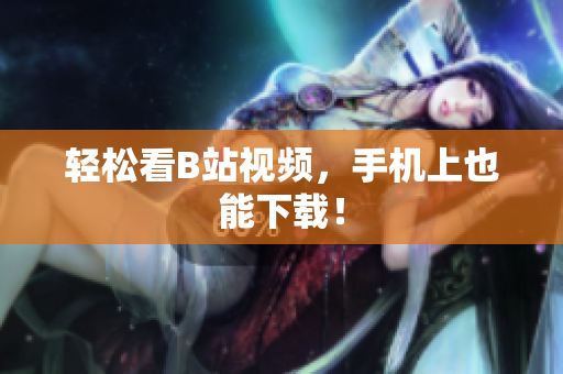 轻松看B站视频，手机上也能下载！