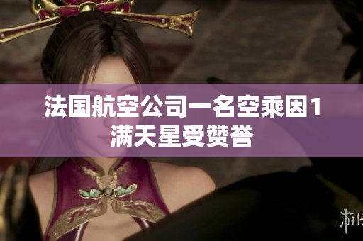 法国航空公司一名空乘因1满天星受赞誉