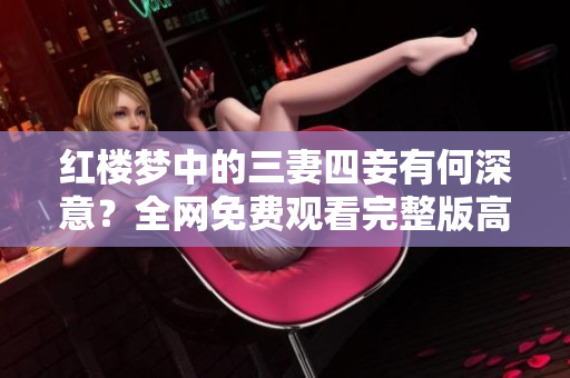 红楼梦中的三妻四妾有何深意？全网免费观看完整版高清解析