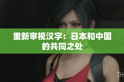 重新审视汉字：日本和中国的共同之处
