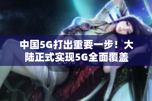 中国5G打出重要一步！大陆正式实现5G全面覆盖