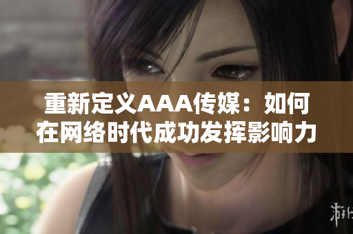 重新定义AAA传媒：如何在网络时代成功发挥影响力？