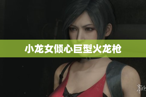 小龙女倾心巨型火龙枪