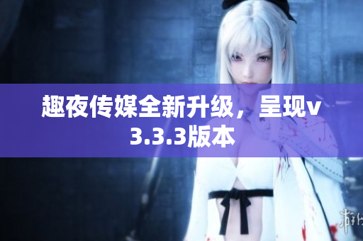 趣夜传媒全新升级，呈现v3.3.3版本