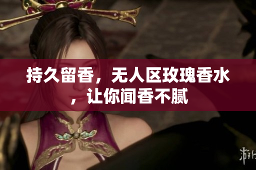 持久留香，无人区玫瑰香水，让你闻香不腻