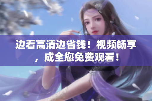 边看高清边省钱！视频畅享，成全您免费观看！