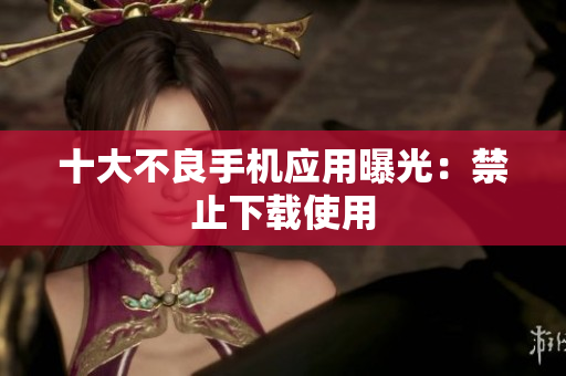 十大不良手机应用曝光：禁止下载使用