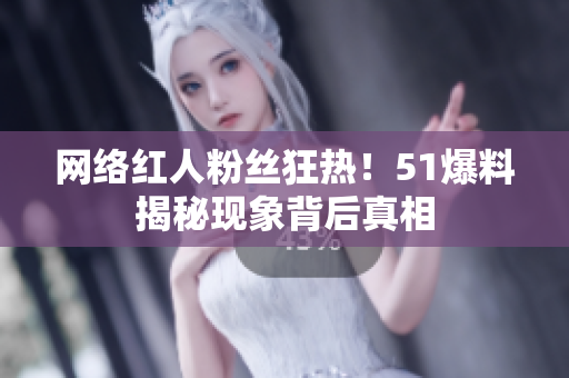 网络红人粉丝狂热！51爆料揭秘现象背后真相