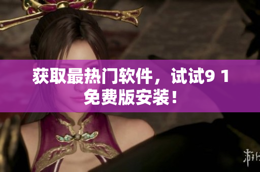 获取最热门软件，试试9 1免费版安装！