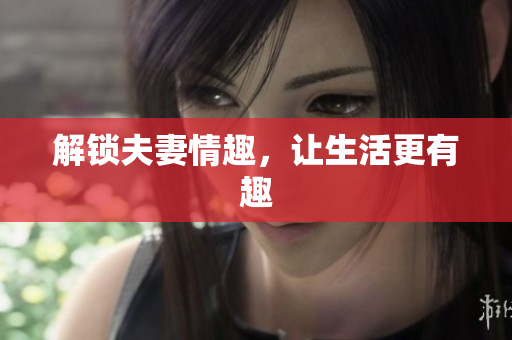解锁夫妻情趣，让生活更有趣