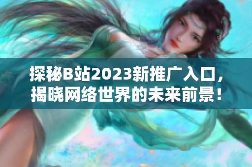 探秘B站2023新推广入口，揭晓网络世界的未来前景！