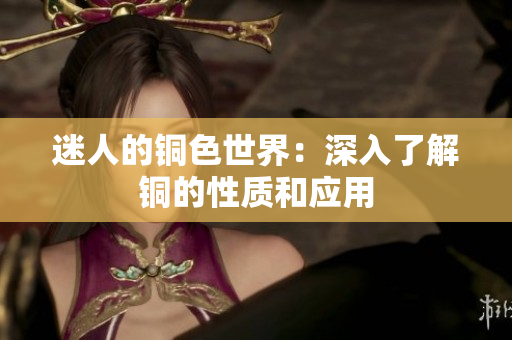 迷人的铜色世界：深入了解铜的性质和应用