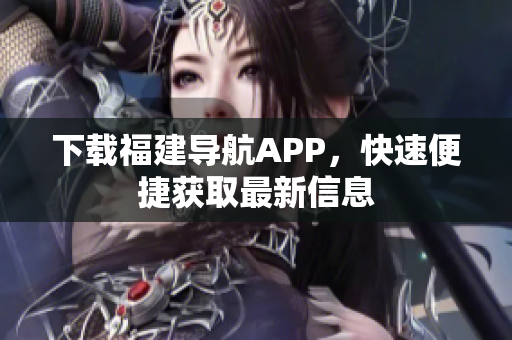 下载福建导航APP，快速便捷获取最新信息