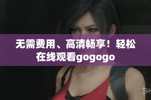 无需费用、高清畅享！轻松在线观看gogogo