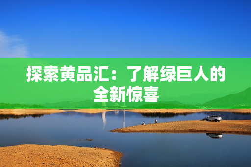 探索黄品汇：了解绿巨人的全新惊喜