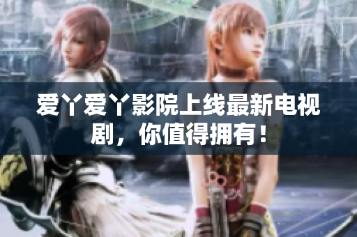 爱丫爱丫影院上线最新电视剧，你值得拥有！