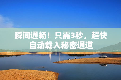 瞬间通畅！只需3秒，超快自动载入秘密通道