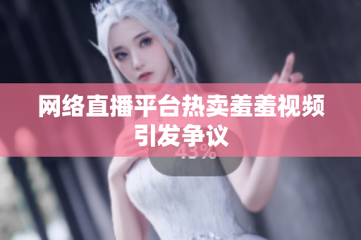 网络直播平台热卖羞羞视频引发争议