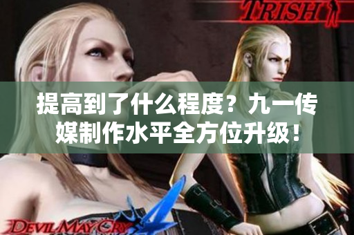 提高到了什么程度？九一传媒制作水平全方位升级！