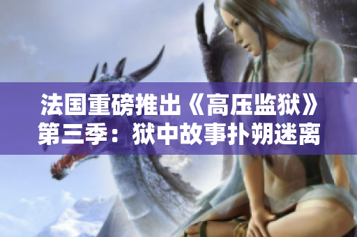 法国重磅推出《高压监狱》第三季：狱中故事扑朔迷离