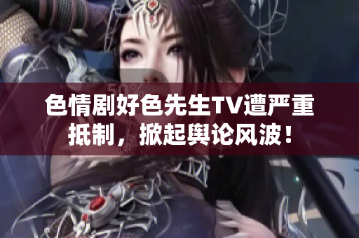 色情剧好色先生TV遭严重抵制，掀起舆论风波！