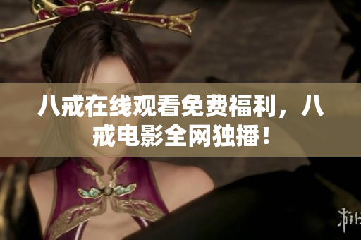 八戒在线观看免费福利，八戒电影全网独播！