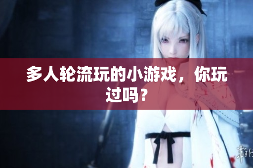 多人轮流玩的小游戏，你玩过吗？