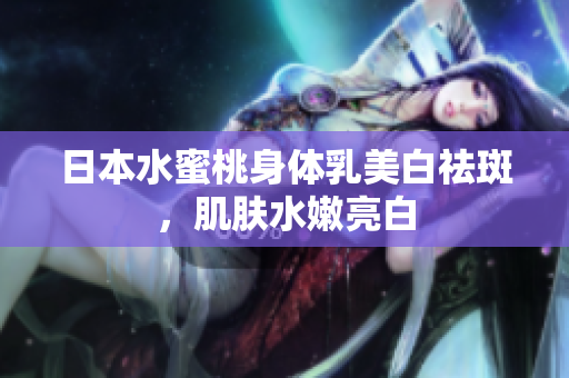 日本水蜜桃身体乳美白祛斑，肌肤水嫩亮白