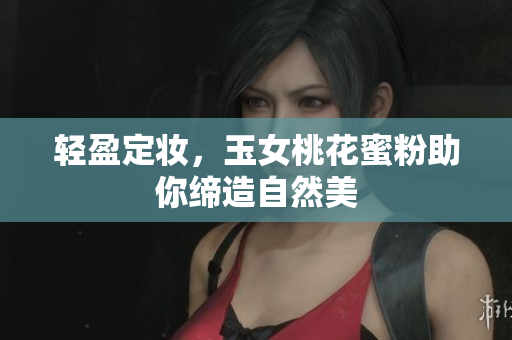 轻盈定妆，玉女桃花蜜粉助你缔造自然美