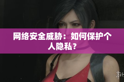 网络安全威胁：如何保护个人隐私？