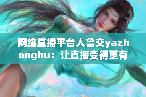 网络直播平台人鲁交yazhonghu：让直播变得更有价值