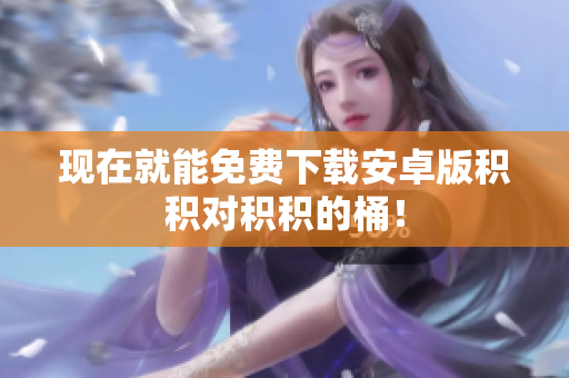 现在就能免费下载安卓版积积对积积的桶！