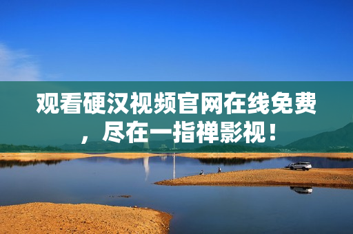 观看硬汉视频官网在线免费，尽在一指禅影视！