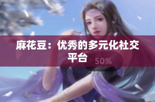 麻花豆：优秀的多元化社交平台
