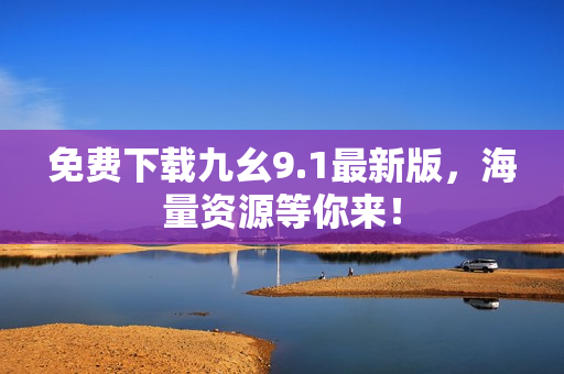 免费下载九幺9.1最新版，海量资源等你来！
